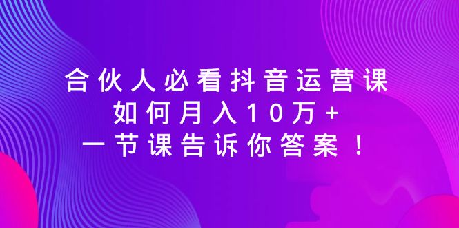 合伙人必看抖音运营课，如何月入10万+，一节课告诉你答案！-新星起源