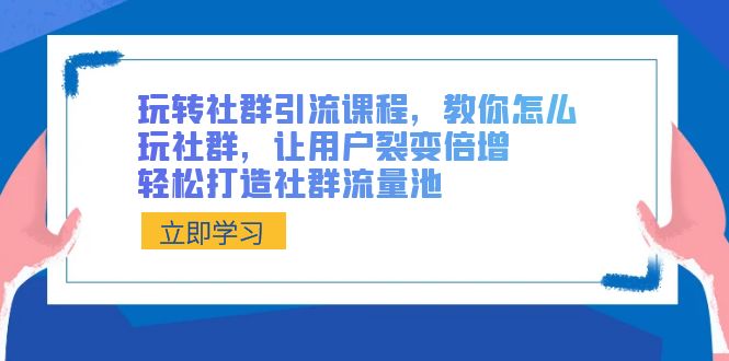 玩转社群引流课程，教你怎么玩社群，让用户裂变倍增，轻松打造社群流量池-新星起源