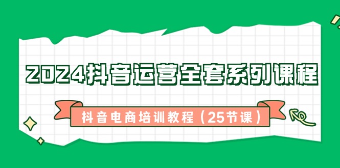 2024抖音运营全套系列课程，抖音电商培训教程（25节课）-新星起源