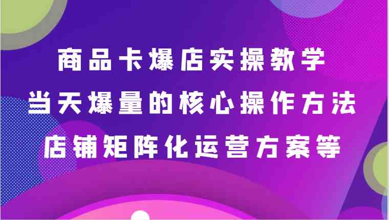 商品卡爆店实操教学，基础到进阶保姆式讲解、当天爆量核心方法、店铺矩阵化运营方案等-新星起源