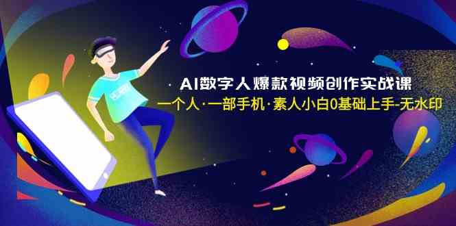 AI数字人爆款视频创作实战课，一个人一部手机·素人小白0基础上手-新星起源