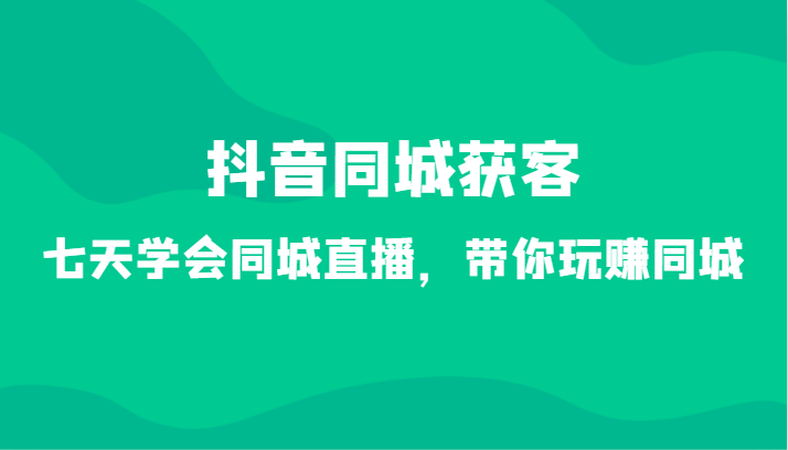 抖音同城获客-七天学会同城直播，带你玩赚同城（34节课）-新星起源