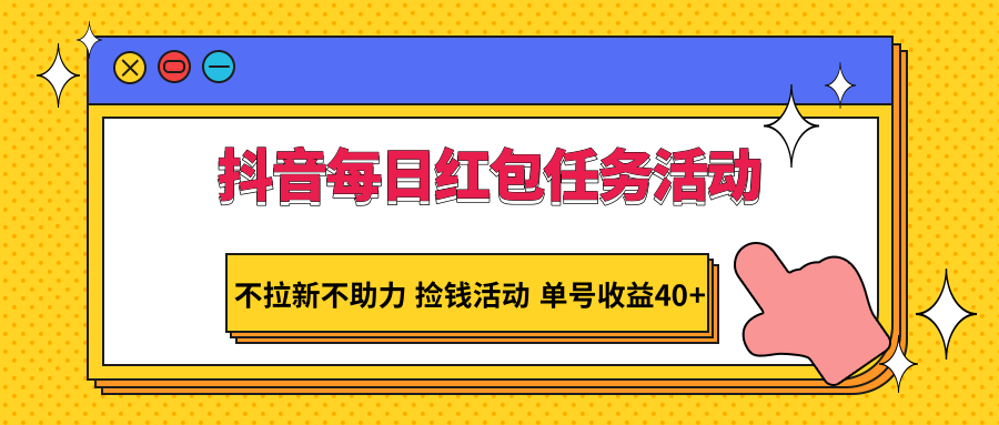 抖音每日红包任务活动，不拉新不助力 捡钱活动 单号收益40+-新星起源