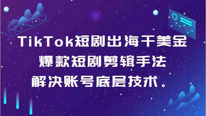 TikTok短剧出海干美金-爆款短剧剪辑手法，解决账号底层技术。-新星起源