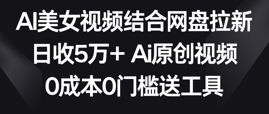 AI美女视频结合网盘拉新，日收5万+ 两分钟一条Ai原创视频，0成本0门槛送工具-新星起源