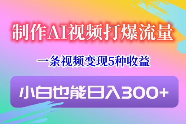 制作AI视频打爆流量，一条视频变现5种收益，小白也能日入300+-新星起源