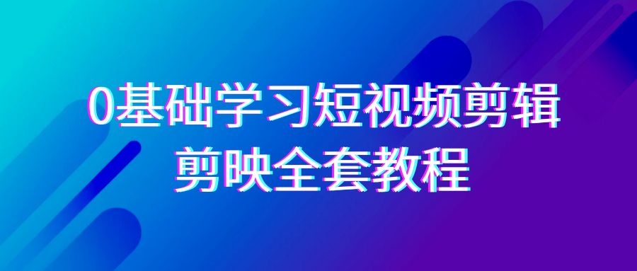 0基础系统学习短视频剪辑，剪映全套33节教程，全面覆盖剪辑功能-新星起源