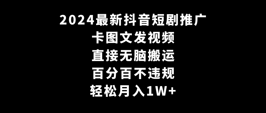 2024最新抖音短剧推广，卡图文发视频，直接无脑搬，百分百不违规，轻松月入1W+-新星起源