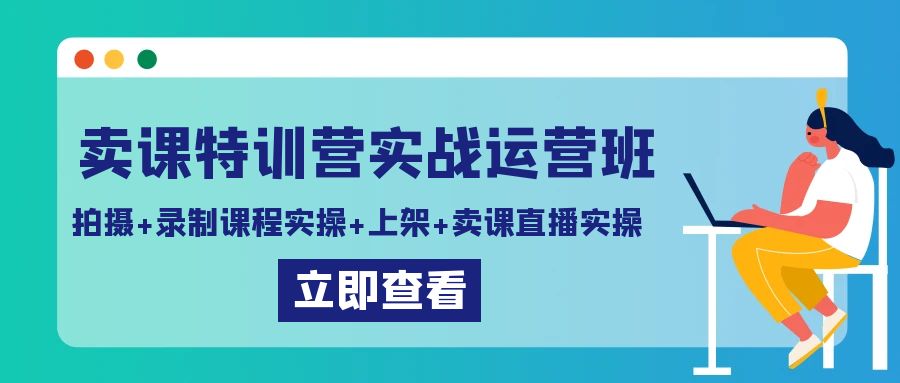 卖课特训营实战运营班：拍摄+录制课程实操+上架课程+卖课直播实操-新星起源