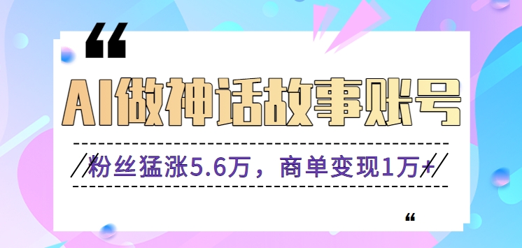 利用AI做神话故事账号，粉丝猛涨5.6万，商单变现1万+【视频教程+软件】-新星起源