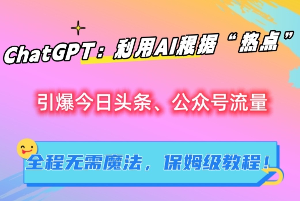 ChatGPT：利用AI根据“热点”引爆今日头条、公众号流量，无需魔法，保姆级教程！-新星起源