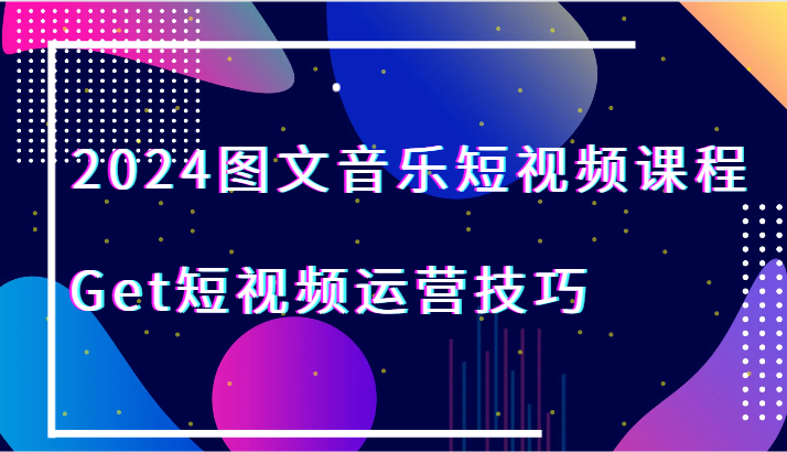 2024图文音乐短视频课程-Get短视频运营技巧-新星起源