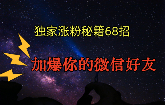 独家引流秘籍68招，深藏多年的压箱底，效果惊人，加爆你的微信好友！-新星起源