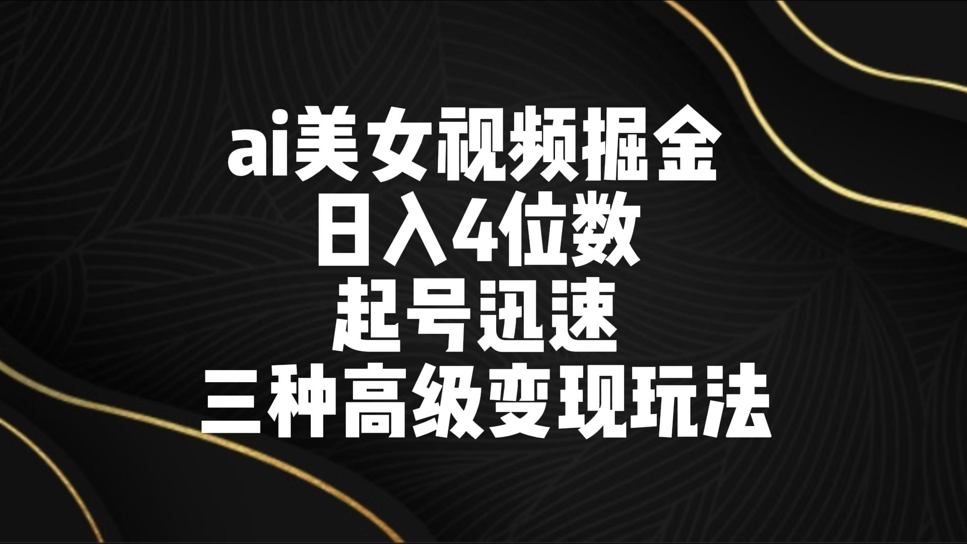 ai美女视频掘金 日入4位数 起号迅速 三种高级变现玩法-新星起源