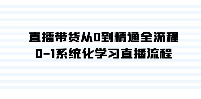 直播带货从0到精通全流程，0-1系统化学习直播流程（35节课）-新星起源