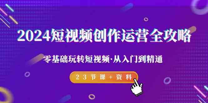 2024短视频创作运营全攻略，零基础玩转短视频·从入门到精通-23节课+资料-新星起源