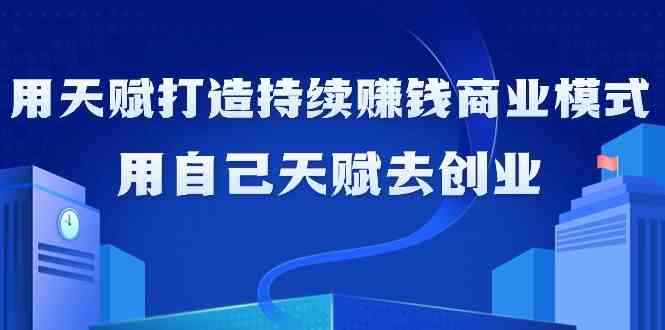 如何利用天赋打造持续赚钱商业模式，用自己天赋去创业（21节课）-新星起源