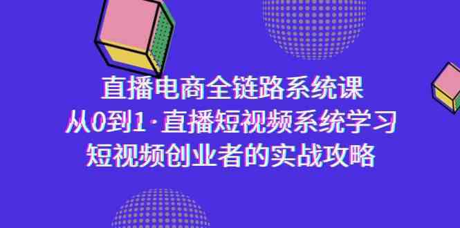 直播电商-全链路系统课，从0到1·直播短视频系统学习，短视频创业者的实战-新星起源