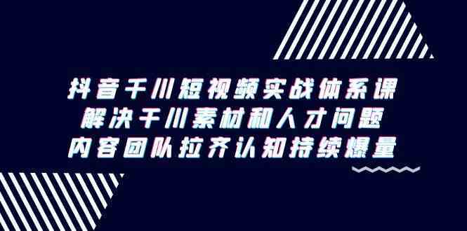 抖音千川短视频实战体系课，解决干川素材和人才问题，内容团队拉齐认知持续爆量-新星起源