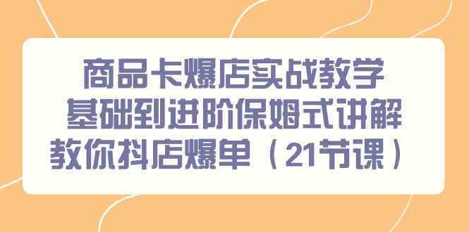 商品卡爆店实战教学，基础到进阶保姆式讲解教你抖店爆单（21节课）-新星起源