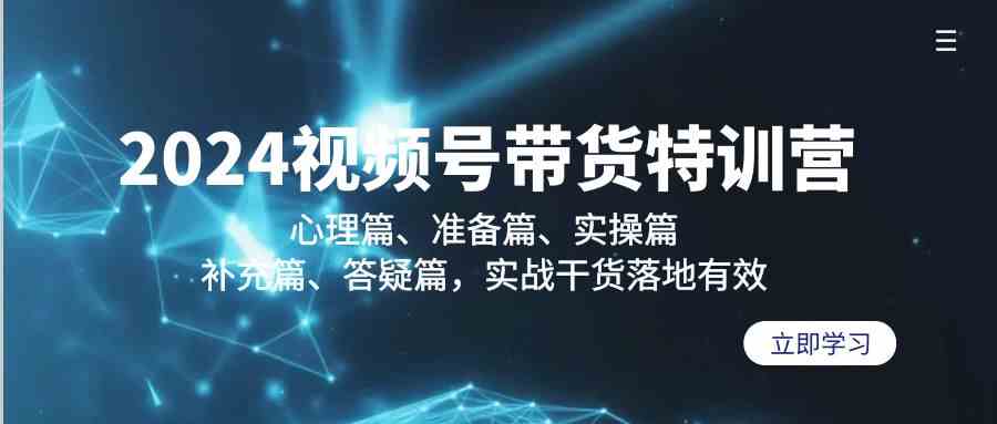 2024视频号带货特训营：心理篇、准备篇、实操篇、补充篇、答疑篇，实战干货落地有效-新星起源