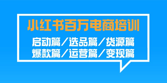 小红书百万电商培训班：启动篇/选品篇/货源篇/爆款篇/运营篇/变现篇-新星起源