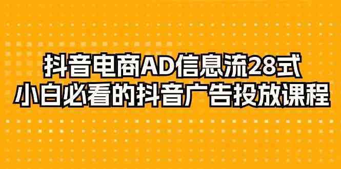 抖音电商AD信息流28式，小白必看的抖音广告投放课程（29节课）-新星起源