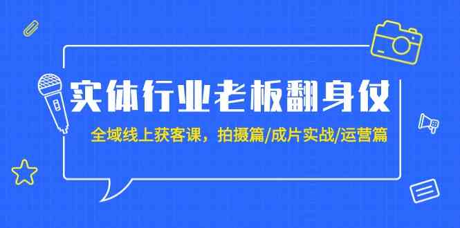 实体行业老板翻身仗：全域线上获客课，拍摄篇/成片实战/运营篇（20节课）-新星起源