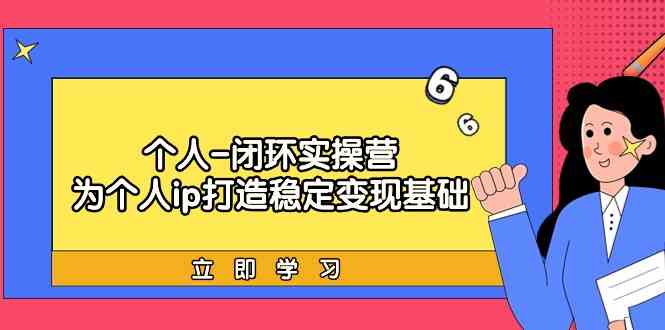 个人闭环实操营：个人ip打造稳定变现基础，带你落地个人的商业变现课-新星起源