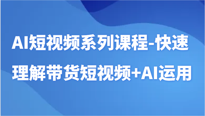 AI短视频系列课程-快速理解带货短视频+AI工具短视频运用-新星起源