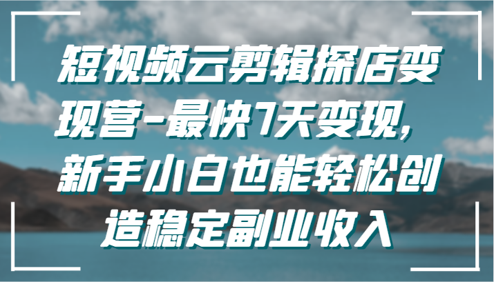 短视频云剪辑探店变现营-最快7天变现，新手小白也能轻松创造稳定副业收入-新星起源