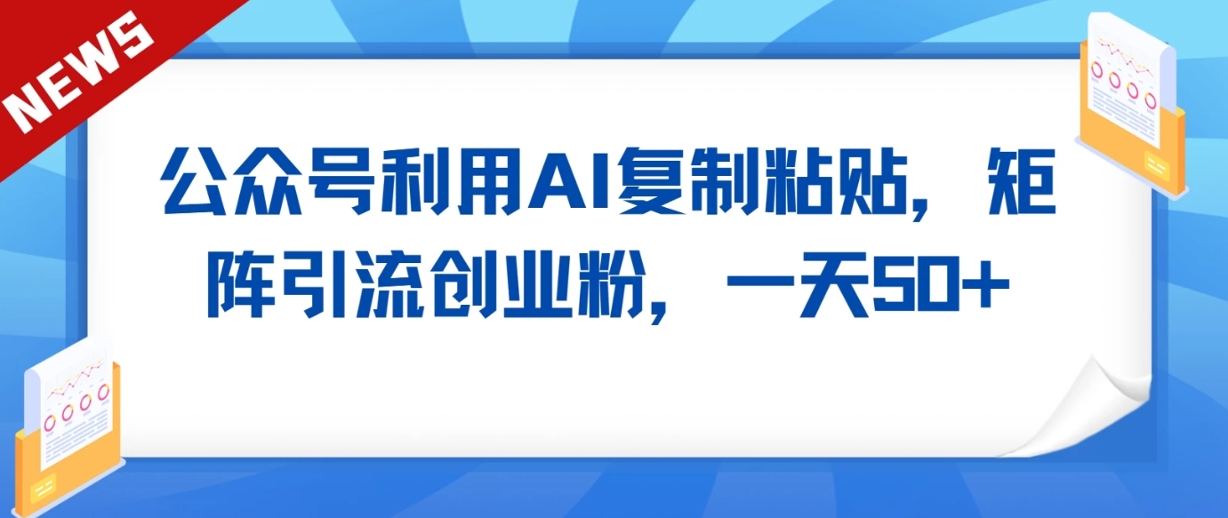 公众号利用AI工具复制粘贴矩阵引流创业粉，一天50+-新星起源