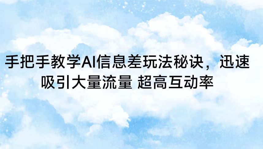 手把手教学AI信息差玩法秘诀，迅速吸引大量流量 超高互动率-新星起源