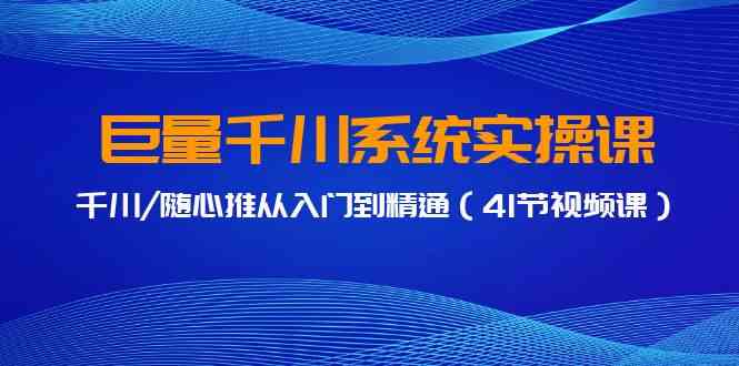 巨量千川系统实操课，千川/随心推从入门到精通（41节视频课）-新星起源