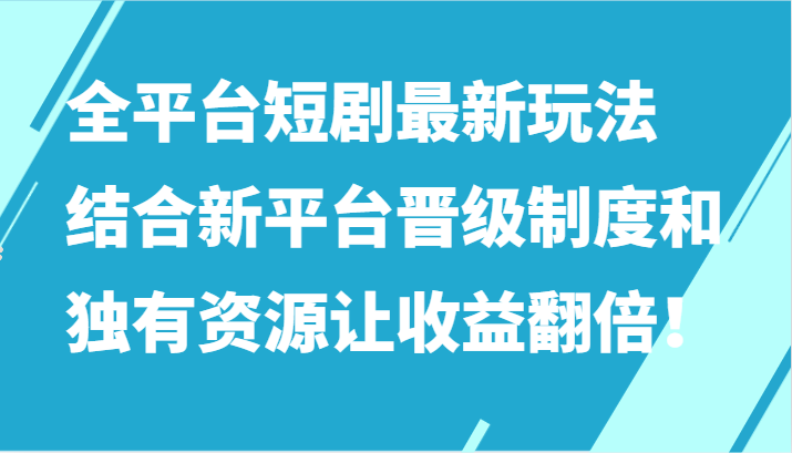 全平台短剧最新玩法，结合新平台晋级制度和独有资源让收益翻倍！-新星起源