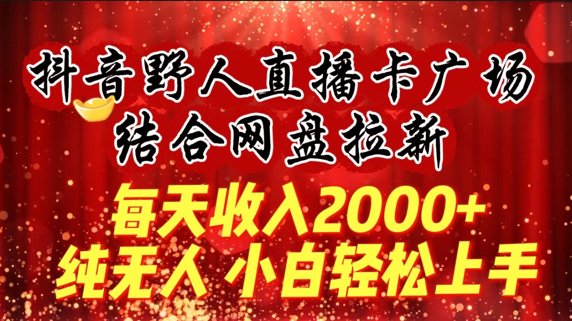 每天收入2000+，抖音野人直播卡广场，结合网盘拉新，纯无人，小白轻松上手-新星起源