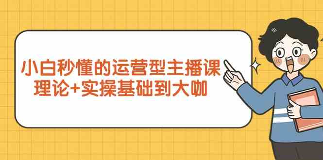 新手小白秒懂的运营型主播课，理论+实操基础到大咖（7节课）-新星起源