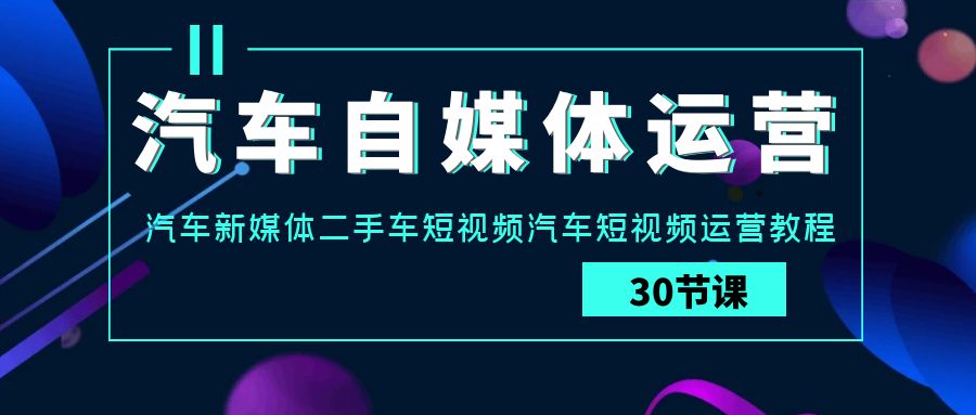 汽车自媒体运营实战课：汽车新媒体二手车短视频汽车短视频运营教程-新星起源