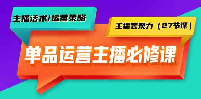 单品运营实操主播必修课：主播话术/运营策略/主播表现力（27节课）-新星起源