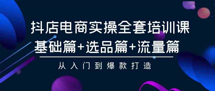 抖店电商实操全套培训课：基础篇+选品篇+流量篇，从入门到爆款打造-新星起源