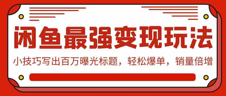 闲鱼最强变现玩法：小技巧写出百万曝光标题，轻松爆单，销量倍增-新星起源