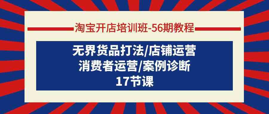 淘宝开店培训班56期教程：无界货品打法/店铺运营/消费者运营/案例诊断-新星起源