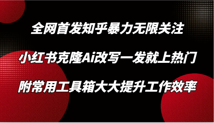 知乎暴力无限关注，小红书克隆Ai改写一发就上热门，附常用工具箱大大提升工作效率-新星起源