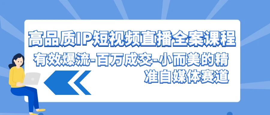 高品质IP短视频直播全案课程，有效爆流百万成交，小而美的精准自媒体赛道-新星起源