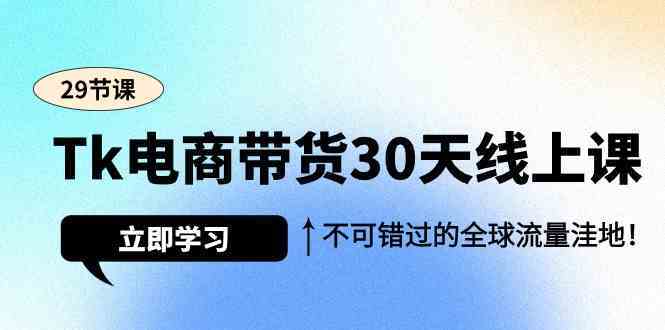 Tk电商带货30天线上课，不可错过的全球流量洼地（29节课）-新星起源