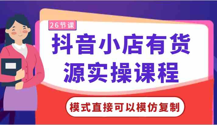 抖音小店有货源实操课程-模式直接可以模仿复制，零基础跟着学就可以了！-新星起源