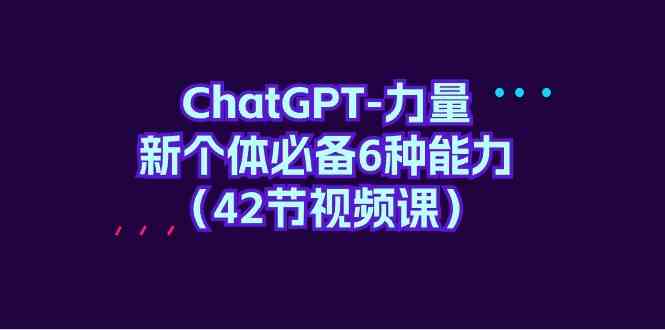 ChatGPT力量-新个体必备6种能力（42节视频课）-新星起源