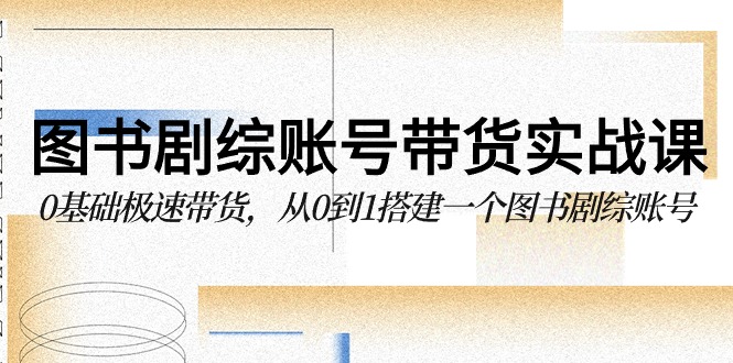 图书剧综账号带货实战课，0基础极速带货，从0到1搭建一个图书剧综账号-新星起源