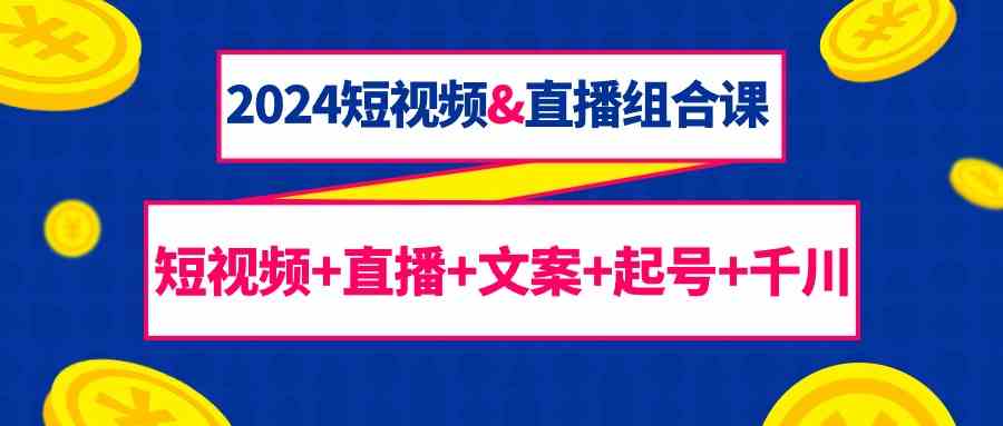 2024短视频&直播组合课：短视频+直播+文案+起号+千川（67节课）-新星起源