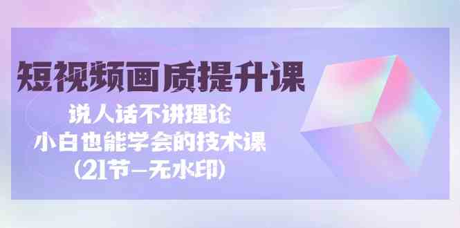 短视频画质提升课，说人话不讲理论，小白也能学会的技术课(无水印)-新星起源